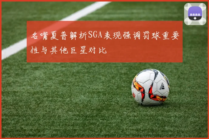 名嘴夏普解析SGA表现强调罚球重要性与其他巨星对比