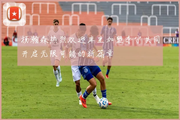 杨瀚森热烈欢迎库里加盟李宁共同开启无限可能的新篇章