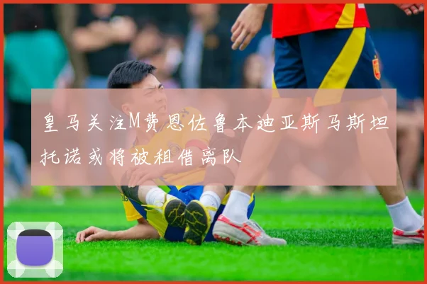 皇马关注M费恩佐鲁本迪亚斯马斯坦托诺或将被租借离队