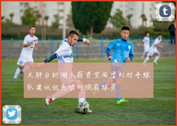 文胖分析湖人薪资空间虚幻对手球队建议优先续约现有球员