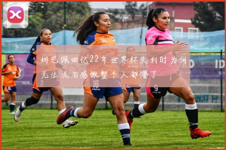 姆巴佩回忆22年世界杯失利时为何无法流泪感慨整个人都懵了