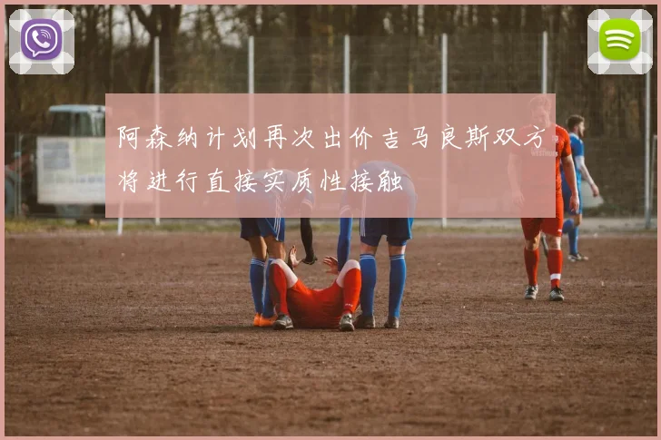 阿森纳计划再次出价吉马良斯双方将进行直接实质性接触