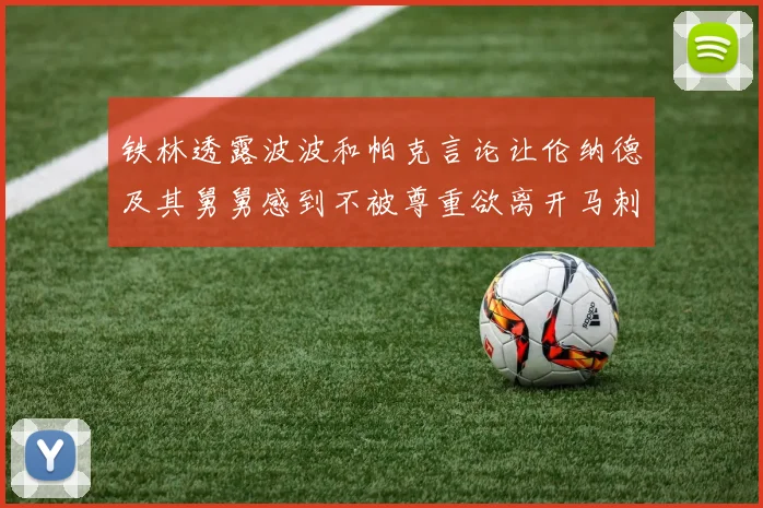 铁林透露波波和帕克言论让伦纳德及其舅舅感到不被尊重欲离开马刺