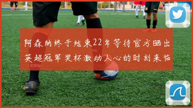 阿森纳终于结束22年等待官方晒出英超冠军奖杯激动人心的时刻来临