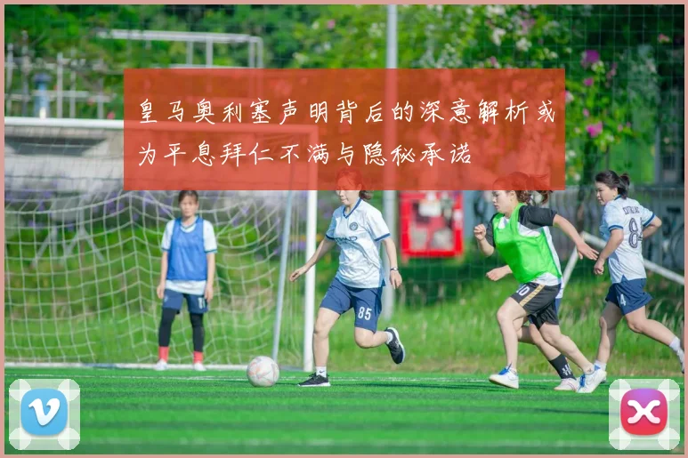 皇马奥利塞声明背后的深意解析或为平息拜仁不满与隐秘承诺