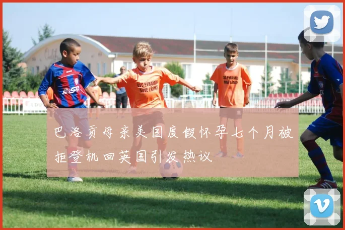 巴洛贡母亲美国度假怀孕七个月被拒登机回英国引发热议
