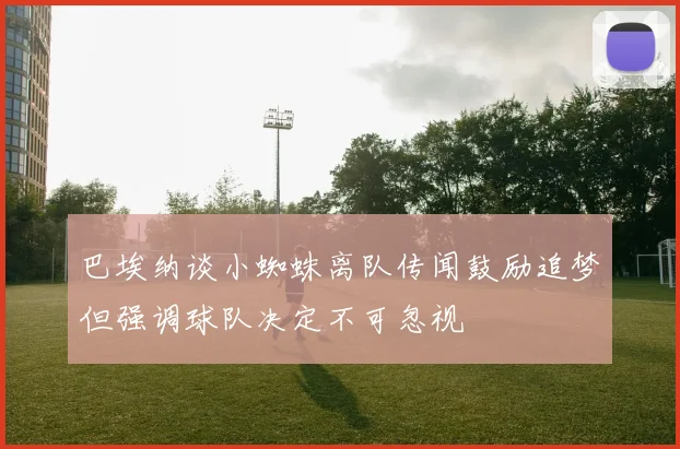 巴埃纳谈小蜘蛛离队传闻鼓励追梦但强调球队决定不可忽视