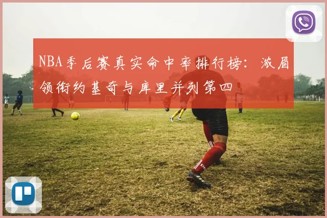 NBA季后赛真实命中率排行榜：浓眉领衔约基奇与库里并列第四