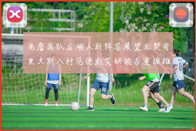 老詹离队后湖人新阵容展望东契奇里夫斯八村范德彪艾顿能否重振雄风