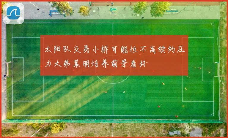 太阳队交易小桥可能性不高续约压力大弗莱明培养前景看好