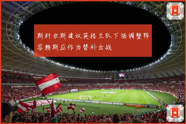 斯科尔斯建议英格兰队下场调整阵容赖斯应作为替补出战