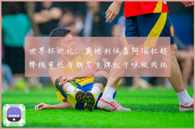 世界杯巡礼：奥地利依靠阿瑙扛起锋线重任与朗尼克牌红牛味绞肉机的故事