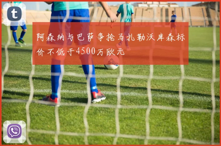 阿森纳与巴萨争抢马扎勒沃库森标价不低于4500万欧元