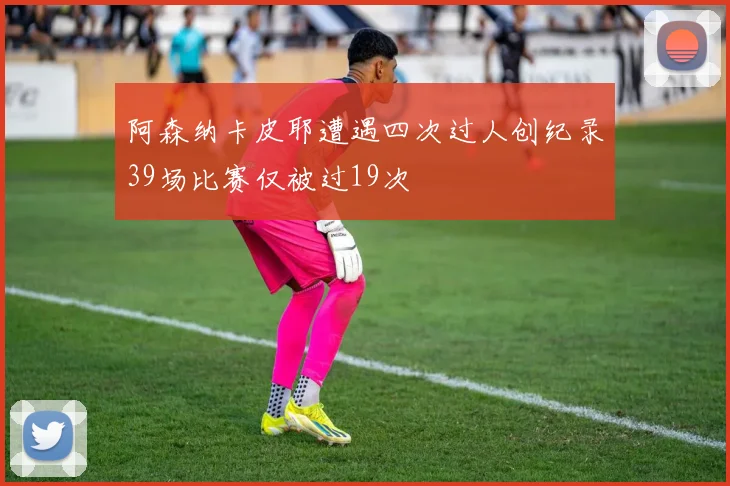 阿森纳卡皮耶遭遇四次过人创纪录39场比赛仅被过19次