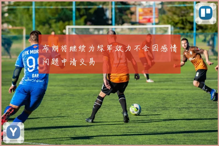 布朗将继续为绿军效力不会因感情问题申请交易