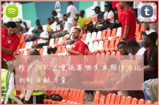 陪产归队后重返赛场多库期待为比利时贡献力量