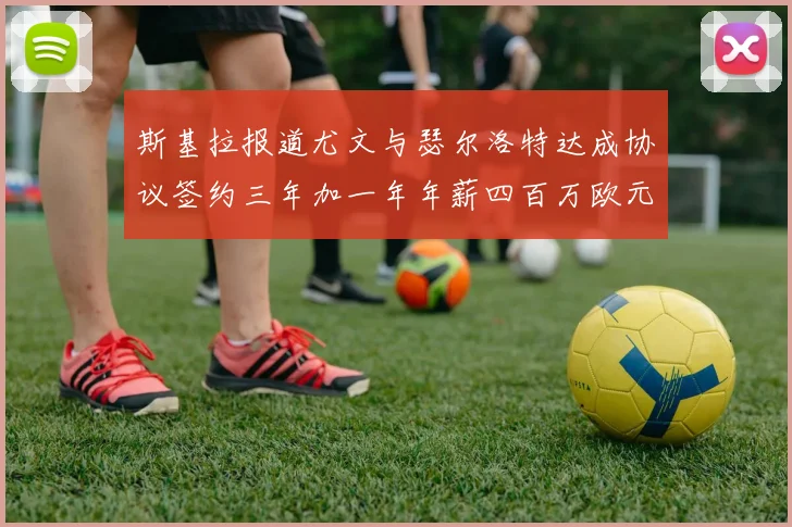 斯基拉报道尤文与瑟尔洛特达成协议签约三年加一年年薪四百万欧元