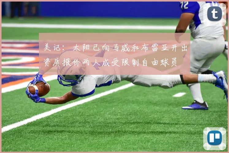 美记：太阳已向马威和布雷亚开出资质报价两人成受限制自由球员