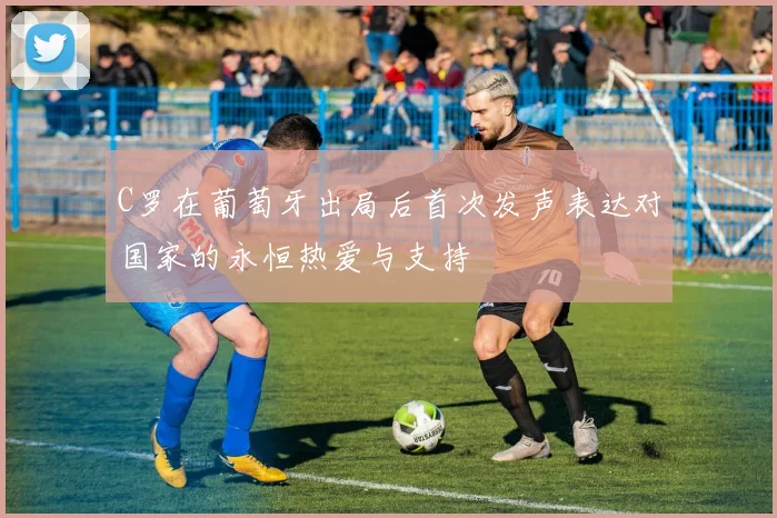 C罗在葡萄牙出局后首次发声表达对国家的永恒热爱与支持