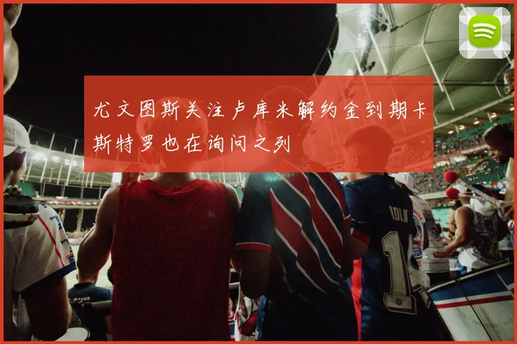 尤文图斯关注卢库米解约金到期卡斯特罗也在询问之列