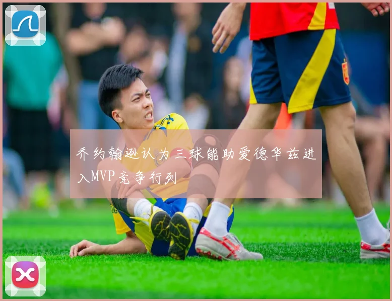 乔约翰逊认为三球能助爱德华兹进入MVP竞争行列