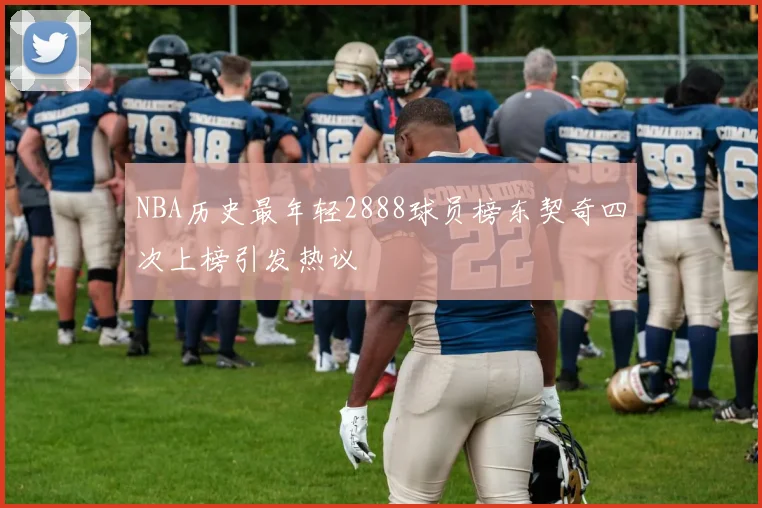 NBA历史最年轻2888球员榜东契奇四次上榜引发热议