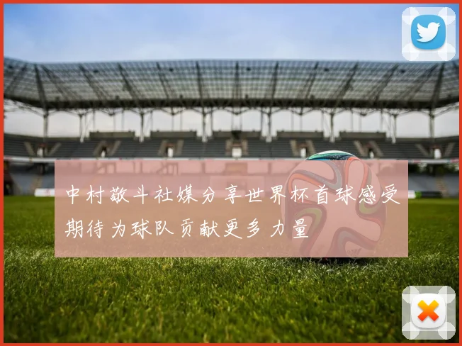 中村敬斗社媒分享世界杯首球感受期待为球队贡献更多力量